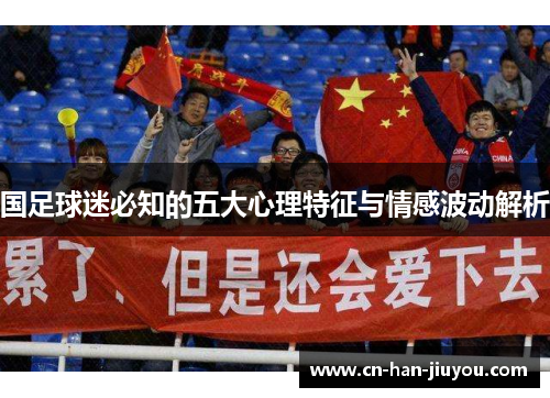 国足球迷必知的五大心理特征与情感波动解析 国足球迷必知的五大心理特征与情感波动解析