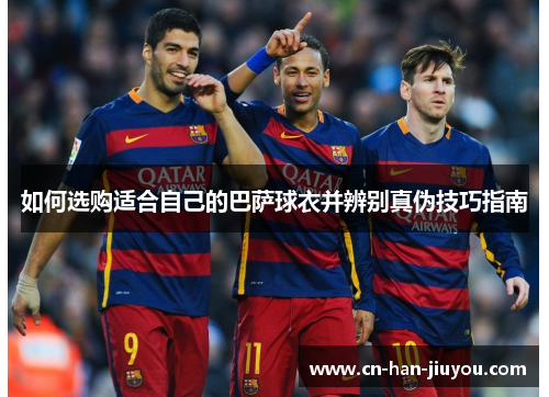 如何选购适合自己的巴萨球衣并辨别真伪技巧指南 如何选购适合自己的巴萨球衣并辨别真伪技巧指南