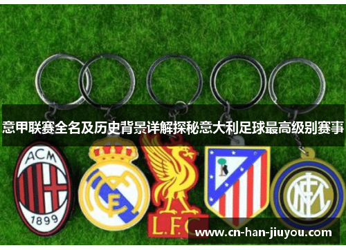 意甲联赛全名及历史背景详解探秘意大利足球最高级别赛事 意甲联赛全名及历史背景详解探秘意大利足球最高级别赛事