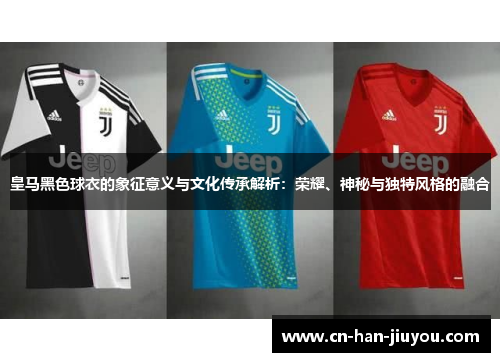 皇马黑色球衣的象征意义与文化传承解析:荣耀、神秘与独特风格的融合 皇马黑色球衣的象征意义与文化传承解析:荣耀、神秘与独特风格的融合