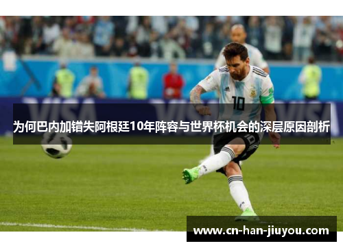 为何巴内加错失阿根廷10年阵容与世界杯机会的深层原因剖析 为何巴内加错失阿根廷10年阵容与世界杯机会的深层原因剖析