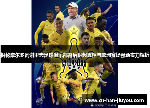 揭秘摩尔多瓦谢里夫足球俱乐部背后崛起真相与欧洲赛场强劲实力解析