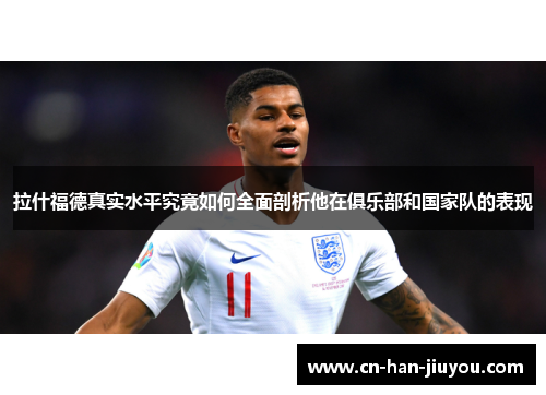 拉什福德真实水平究竟如何全面剖析他在俱乐部和国家队的表现 拉什福德真实水平究竟如何全面剖析他在俱乐部和国家队的表现