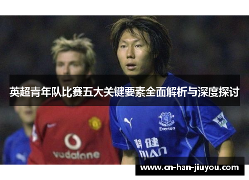英超青年队比赛五大关键要素全面解析与深度探讨 英超青年队比赛五大关键要素全面解析与深度探讨