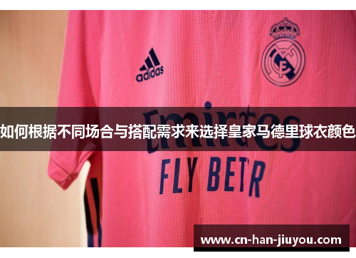 如何根据不同场合与搭配需求来选择皇家马德里球衣颜色 如何根据不同场合与搭配需求来选择皇家马德里球衣颜色