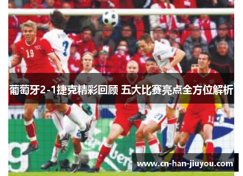 葡萄牙2-1捷克精彩回顾 五大比赛亮点全方位解析 葡萄牙2-1捷克精彩回顾 五大比赛亮点全方位解析