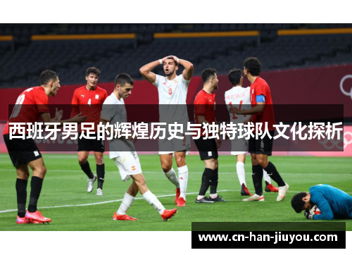 西班牙男足的辉煌历史与独特球队文化探析