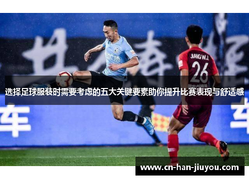 选择足球服装时需要考虑的五大关键要素助你提升比赛表现与舒适感 选择足球服装时需要考虑的五大关键要素助你提升比赛表现与舒适感