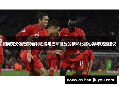 如何充分准备观看利物浦与巴萨激战的精彩比赛心得与观赛建议 如何充分准备观看利物浦与巴萨激战的精彩比赛心得与观赛建议