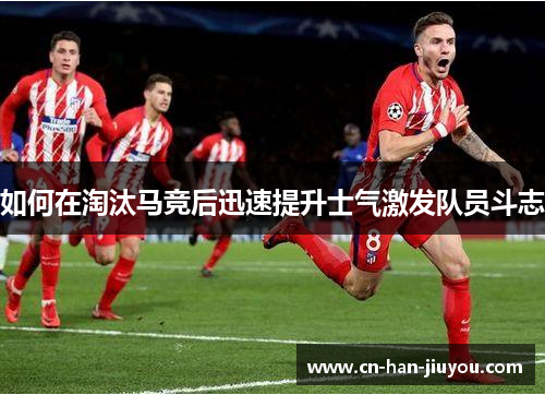 如何在淘汰马竞后迅速提升士气激发队员斗志 如何在淘汰马竞后迅速提升士气激发队员斗志