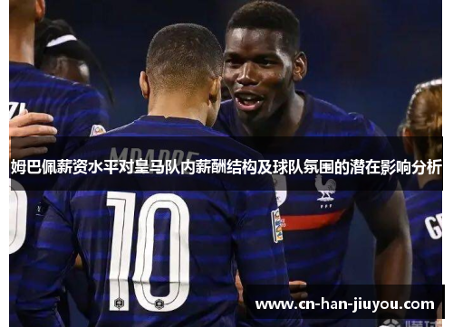 姆巴佩薪资水平对皇马队内薪酬结构及球队氛围的潜在影响分析