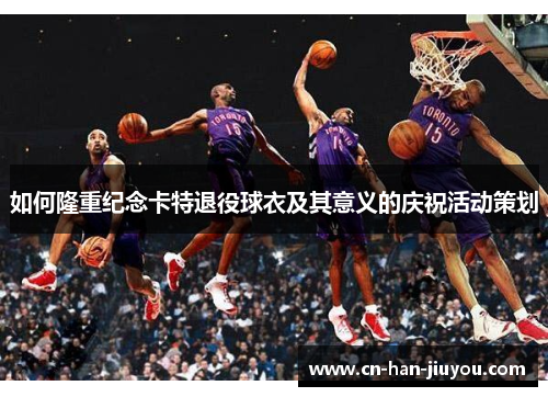 如何隆重纪念卡特退役球衣及其意义的庆祝活动策划 如何隆重纪念卡特退役球衣及其意义的庆祝活动策划