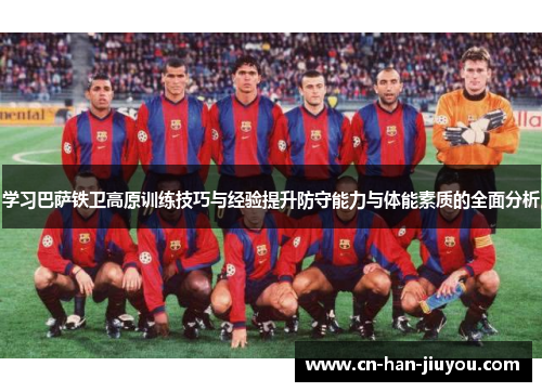 学习巴萨铁卫高原训练技巧与经验提升防守能力与体能素质的全面分析