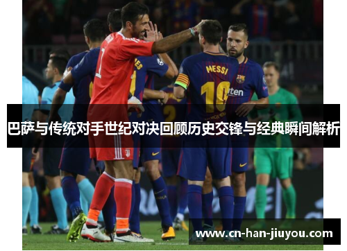 巴萨与传统对手世纪对决回顾历史交锋与经典瞬间解析 巴萨与传统对手世纪对决回顾历史交锋与经典瞬间解析
