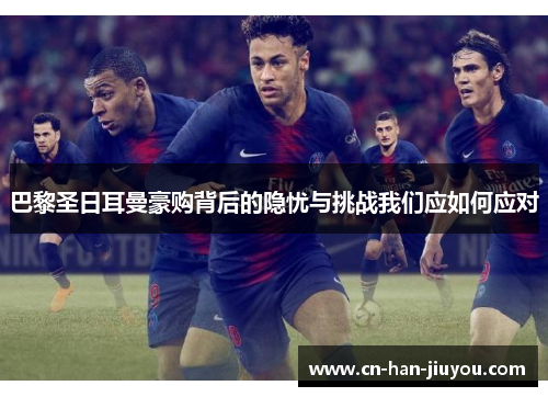 巴黎圣日耳曼豪购背后的隐忧与挑战我们应如何应对 巴黎圣日耳曼豪购背后的隐忧与挑战我们应如何应对