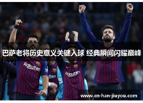 巴萨老将历史意义关键入球 经典瞬间闪耀巅峰 巴萨老将历史意义关键入球 经典瞬间闪耀巅峰