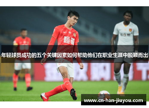 年轻球员成功的五个关键因素如何帮助他们在职业生涯中脱颖而出 年轻球员成功的五个关键因素如何帮助他们在职业生涯中脱颖而出