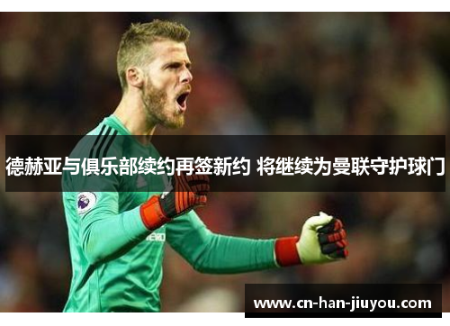 德赫亚与俱乐部续约再签新约 将继续为曼联守护球门 德赫亚与俱乐部续约再签新约 将继续为曼联守护球门