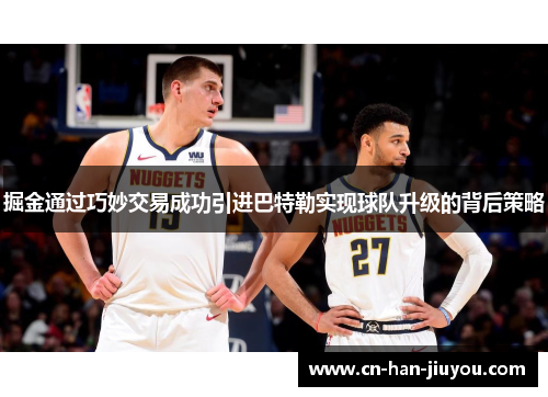 掘金通过巧妙交易成功引进巴特勒实现球队升级的背后策略