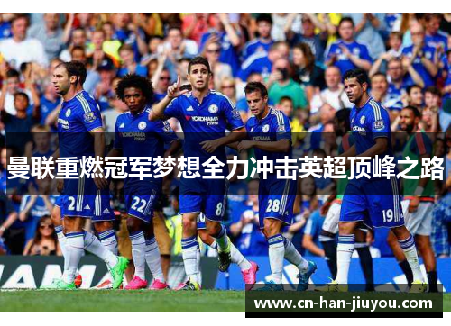 曼联重燃冠军梦想全力冲击英超顶峰之路 曼联重燃冠军梦想全力冲击英超顶峰之路