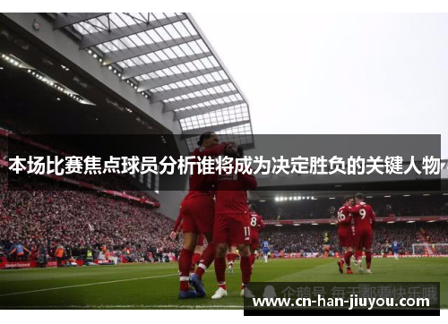 本场比赛焦点球员分析谁将成为决定胜负的关键人物 本场比赛焦点球员分析谁将成为决定胜负的关键人物