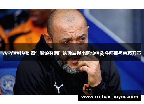 从激情到坚韧如何解读努诺门德斯展现出的顽强战斗精神与意志力量 从激情到坚韧如何解读努诺门德斯展现出的顽强战斗精神与意志力量