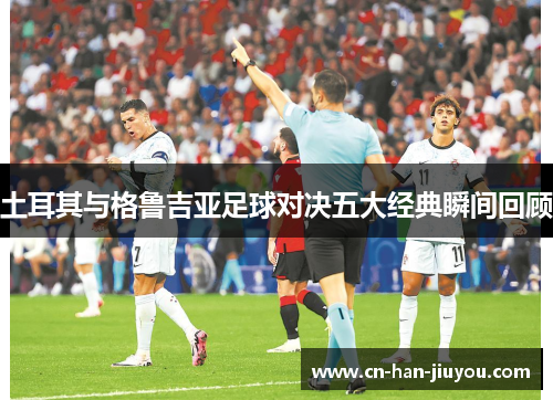 土耳其与格鲁吉亚足球对决五大经典瞬间回顾 土耳其与格鲁吉亚足球对决五大经典瞬间回顾