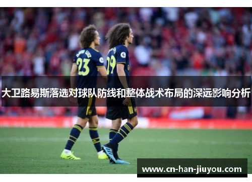 大卫路易斯落选对球队防线和整体战术布局的深远影响分析