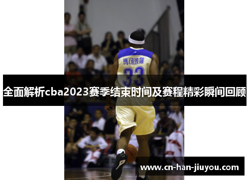 全面解析cba2023赛季结束时间及赛程精彩瞬间回顾 全面解析cba2023赛季结束时间及赛程精彩瞬间回顾