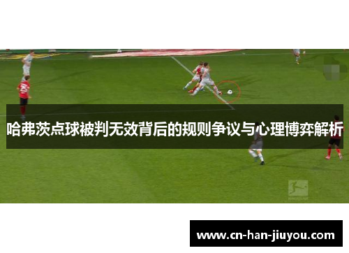 哈弗茨点球被判无效背后的规则争议与心理博弈解析 哈弗茨点球被判无效背后的规则争议与心理博弈解析
