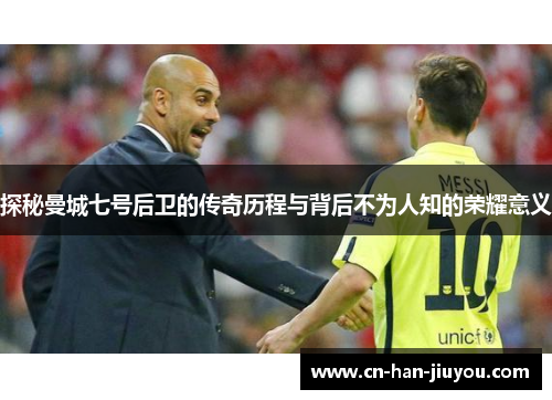 探秘曼城七号后卫的传奇历程与背后不为人知的荣耀意义 探秘曼城七号后卫的传奇历程与背后不为人知的荣耀意义