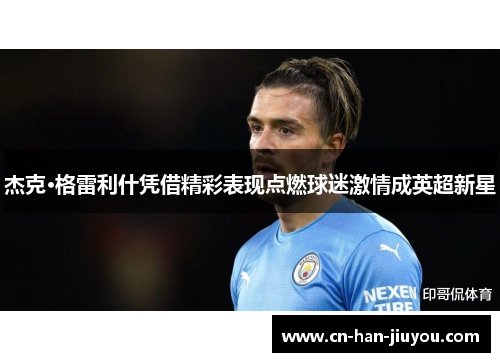 杰克·格雷利什凭借精彩表现点燃球迷激情成英超新星