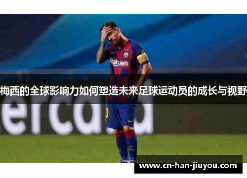 梅西的全球影响力如何塑造未来足球运动员的成长与视野 梅西的全球影响力如何塑造未来足球运动员的成长与视野