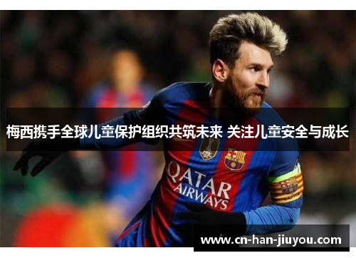 梅西携手全球儿童保护组织共筑未来 关注儿童安全与成长 梅西携手全球儿童保护组织共筑未来 关注儿童安全与成长