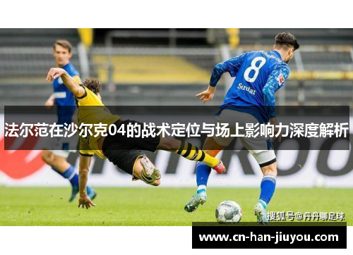 法尔范在沙尔克04的战术定位与场上影响力深度解析 法尔范在沙尔克04的战术定位与场上影响力深度解析