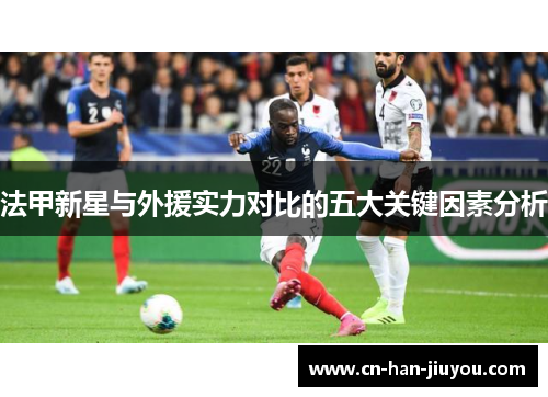 法甲新星与外援实力对比的五大关键因素分析 法甲新星与外援实力对比的五大关键因素分析