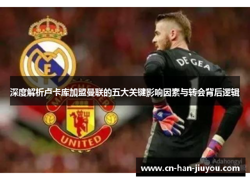 深度解析卢卡库加盟曼联的五大关键影响因素与转会背后逻辑 深度解析卢卡库加盟曼联的五大关键影响因素与转会背后逻辑