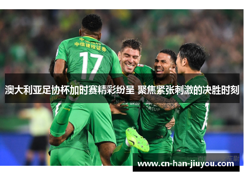 澳大利亚足协杯加时赛精彩纷呈 聚焦紧张刺激的决胜时刻 澳大利亚足协杯加时赛精彩纷呈 聚焦紧张刺激的决胜时刻