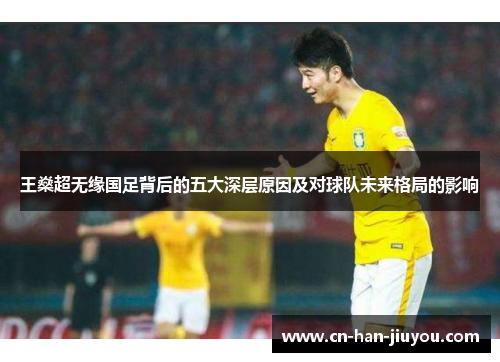 王燊超无缘国足背后的五大深层原因及对球队未来格局的影响 王燊超无缘国足背后的五大深层原因及对球队未来格局的影响