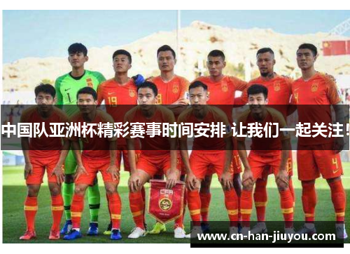 中国队亚洲杯精彩赛事时间安排 让我们一起关注! 中国队亚洲杯精彩赛事时间安排 让我们一起关注!