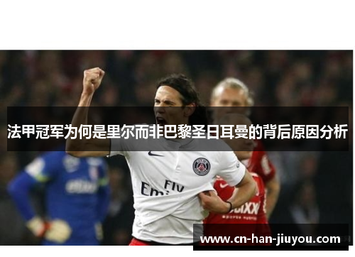 法甲冠军为何是里尔而非巴黎圣日耳曼的背后原因分析