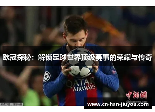 欧冠探秘:解锁足球世界顶级赛事的荣耀与传奇 欧冠探秘:解锁足球世界顶级赛事的荣耀与传奇