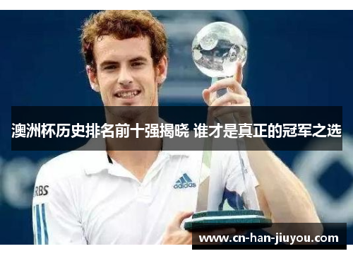 澳洲杯历史排名前十强揭晓 谁才是真正的冠军之选 澳洲杯历史排名前十强揭晓 谁才是真正的冠军之选