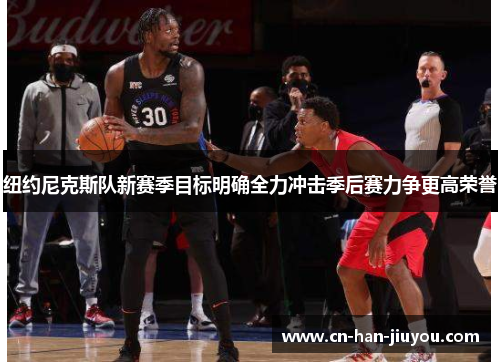 纽约尼克斯队新赛季目标明确全力冲击季后赛力争更高荣誉 纽约尼克斯队新赛季目标明确全力冲击季后赛力争更高荣誉