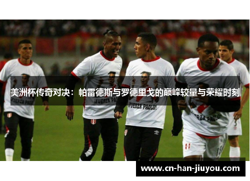 美洲杯传奇对决:帕雷德斯与罗德里戈的巅峰较量与荣耀时刻 美洲杯传奇对决:帕雷德斯与罗德里戈的巅峰较量与荣耀时刻