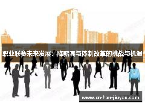 职业联赛未来发展:降薪潮与体制改革的挑战与机遇 职业联赛未来发展:降薪潮与体制改革的挑战与机遇