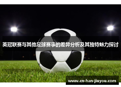 英冠联赛与其他足球赛事的差异分析及其独特魅力探讨 英冠联赛与其他足球赛事的差异分析及其独特魅力探讨