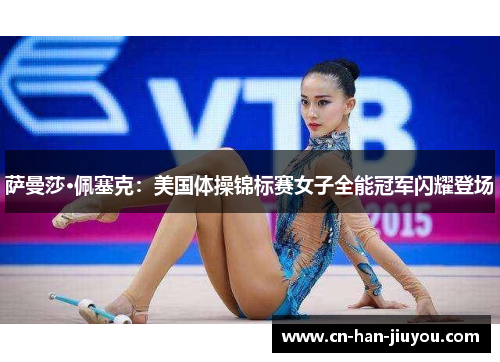 萨曼莎·佩塞克:美国体操锦标赛女子全能冠军闪耀登场 萨曼莎·佩塞克:美国体操锦标赛女子全能冠军闪耀登场