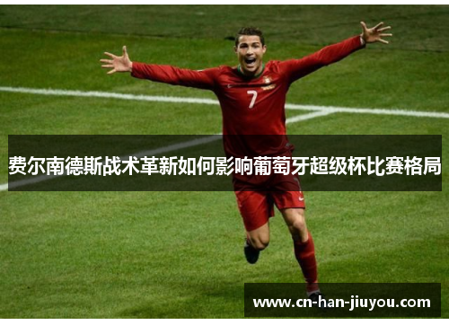 费尔南德斯战术革新如何影响葡萄牙超级杯比赛格局