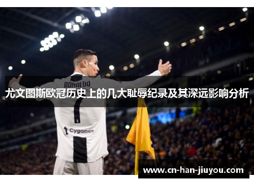 尤文图斯欧冠历史上的几大耻辱纪录及其深远影响分析 尤文图斯欧冠历史上的几大耻辱纪录及其深远影响分析